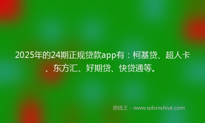 2025年的24期正规贷款app有：柯基贷、超人卡、东方汇、好期贷、快贷通等。