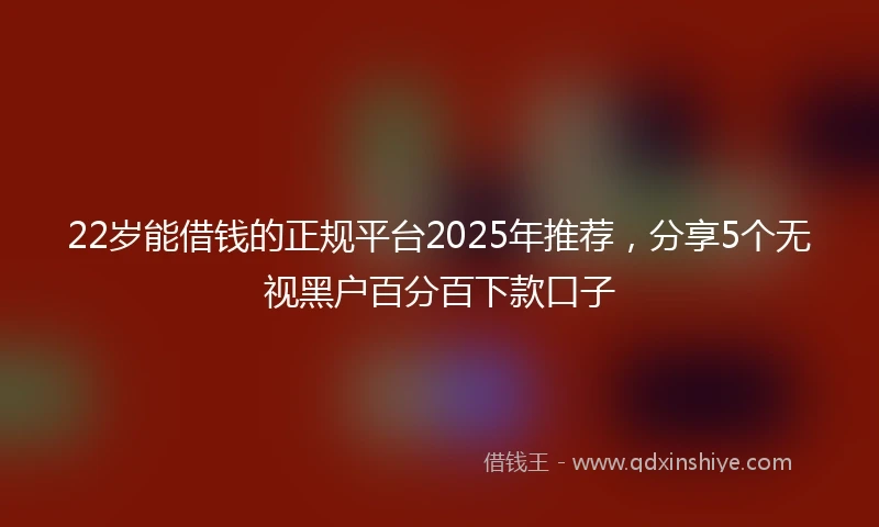 22岁能借钱的正规平台2025年推荐，分享5个无视黑户百分百下款口子