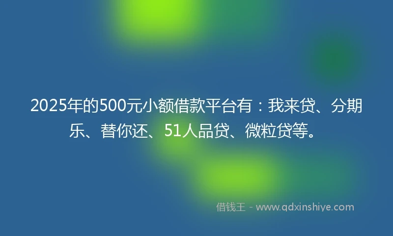 2025年的500元小额借款平台有：我来贷、分期乐、替你还、51人品贷、微粒贷等。