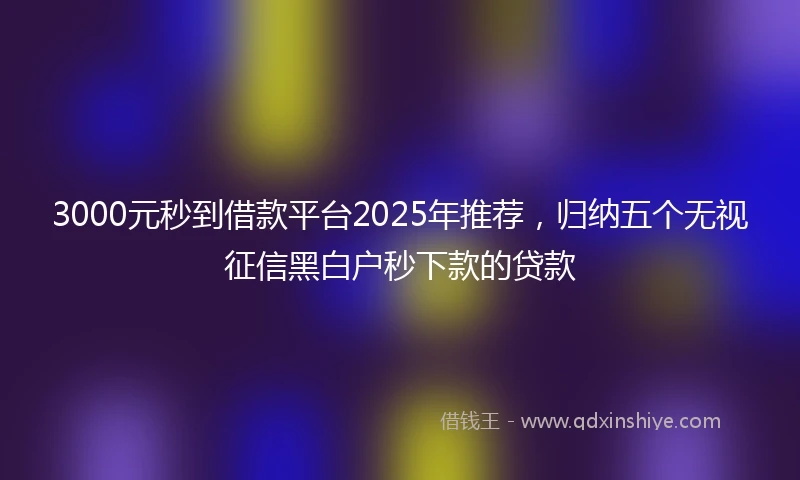 3000元秒到借款平台2025年推荐，归纳五个无视征信黑白户秒下款的贷款