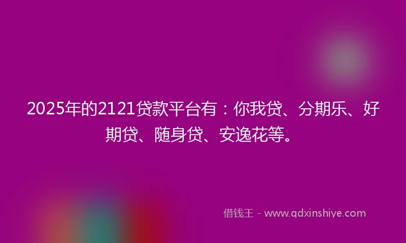 2025年的2121贷款平台有：你我贷、分期乐、好期贷、随身贷、安逸花等。
