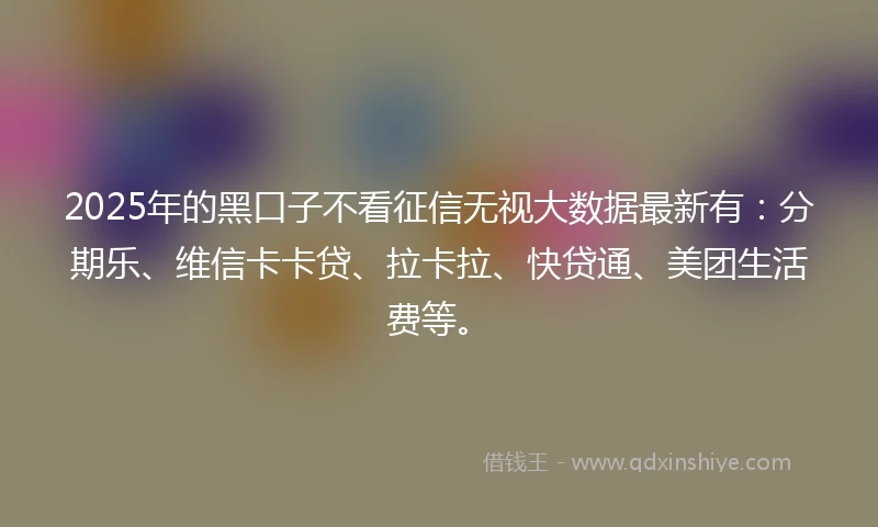 2025年的黑口子不看征信无视大数据最新有：分期乐、维信卡卡贷、拉卡拉、快贷通、美团生活费等。