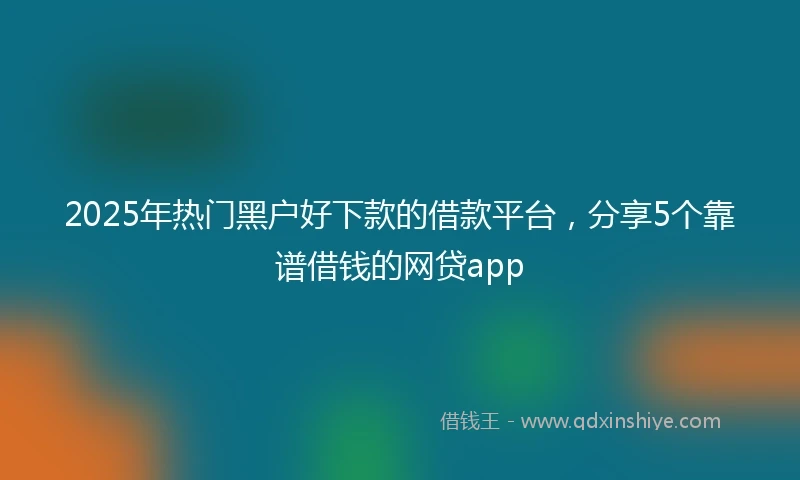 2025年热门黑户好下款的借款平台，分享5个靠谱借钱的网贷app