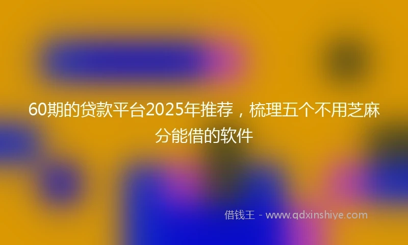 60期的贷款平台2025年推荐，梳理五个不用芝麻分能借的软件