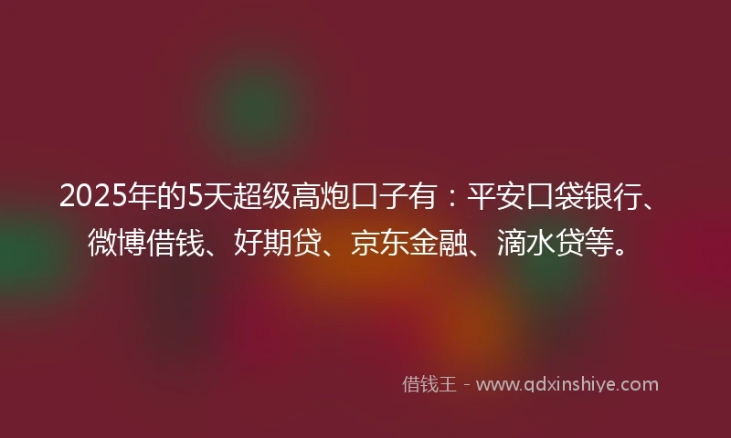 2025年的5天超级高炮口子有：平安口袋银行、微博借钱、好期贷、京东金融、滴水贷等。