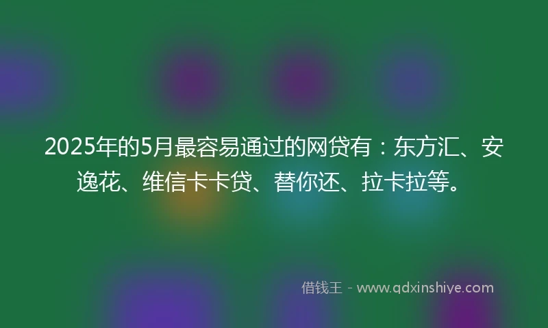 2025年的5月最容易通过的网贷有：东方汇、安逸花、维信卡卡贷、替你还、拉卡拉等。