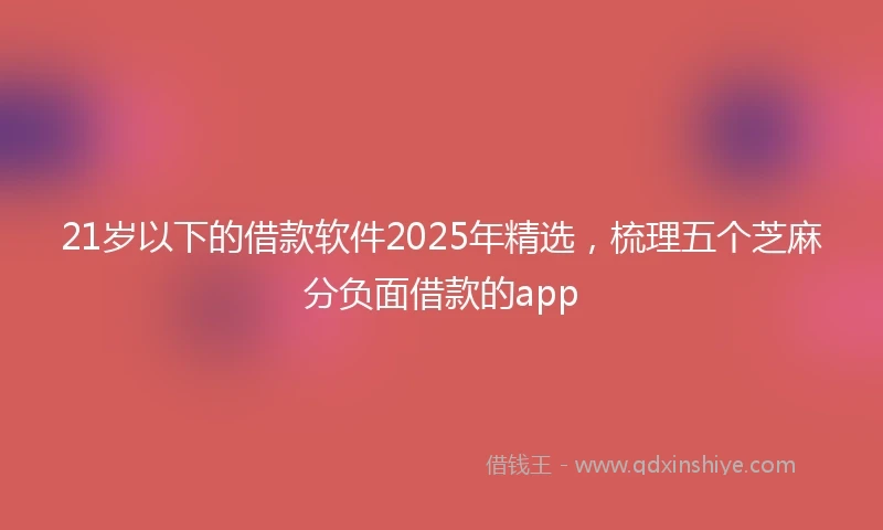 21岁以下的借款软件2025年精选，梳理五个芝麻分负面借款的app