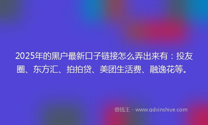 2025年的黑户最新口子链接怎么弄出来有：投友圈、东方汇、拍拍贷、美团生活费、融逸花等。