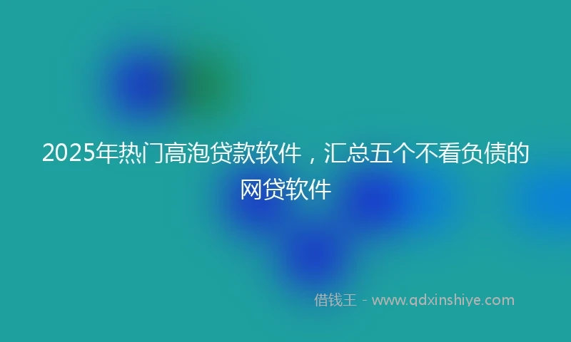 2025年热门高泡贷款软件，汇总五个不看负债的网贷软件