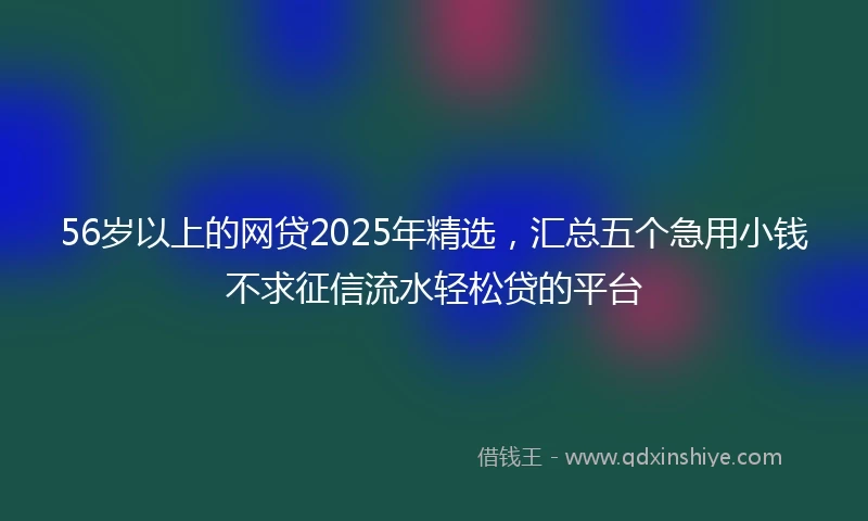 56岁以上的网贷2025年精选，汇总五个急用小钱不求征信流水轻松贷的平台