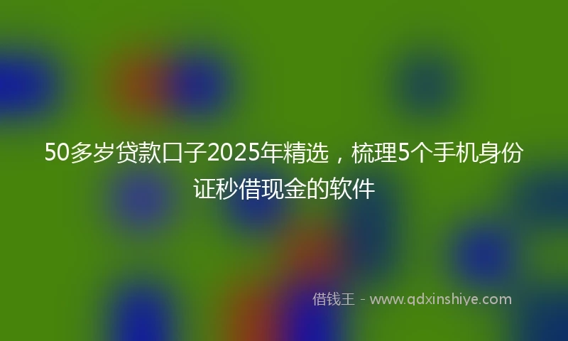 50多岁贷款口子2025年精选，梳理5个手机身份证秒借现金的软件