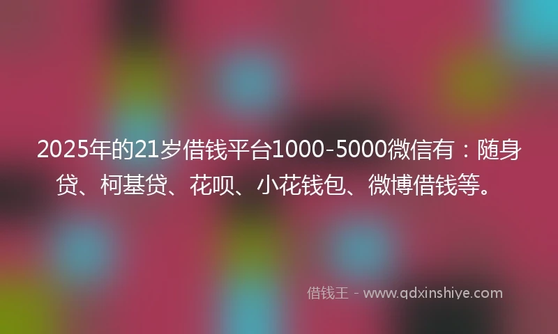 2025年的21岁借钱平台1000-5000微信有：随身贷、柯基贷、花呗、小花钱包、微博借钱等。