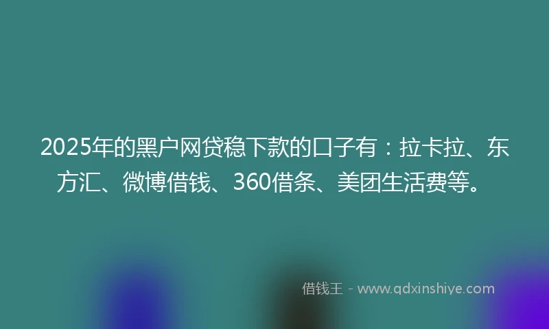 2025年的黑户网贷稳下款的口子有：拉卡拉、东方汇、微博借钱、360借条、美团生活费等。