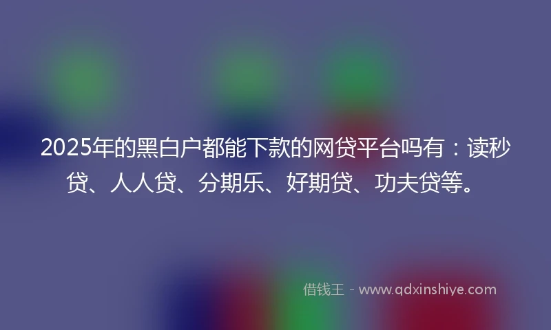 2025年的黑白户都能下款的网贷平台吗有：读秒贷、人人贷、分期乐、好期贷、功夫贷等。