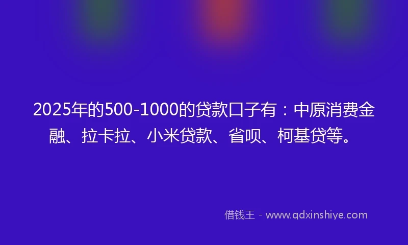 2025年的500-1000的贷款口子有：中原消费金融、拉卡拉、小米贷款、省呗、柯基贷等。