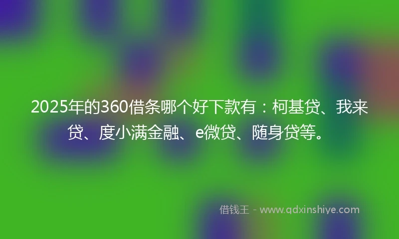 2025年的360借条哪个好下款有：柯基贷、我来贷、度小满金融、e微贷、随身贷等。