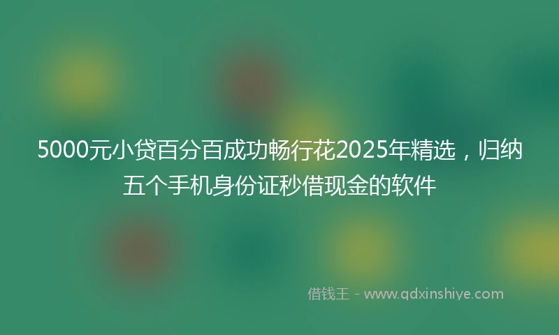 5000元小贷百分百成功畅行花2025年精选,归纳五个手机身份证秒借现金的软件