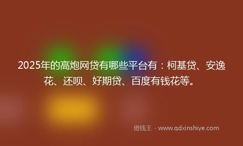 2025年的高炮网贷有哪些平台有：柯基贷、安逸花、还呗、好期贷、百度有钱花等。
