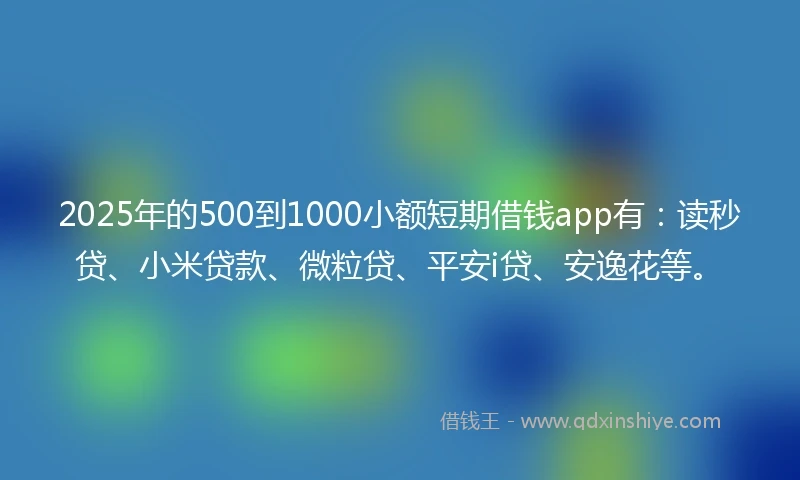 2025年的500到1000小额短期借钱app有：读秒贷、小米贷款、微粒贷、平安i贷、安逸花等。