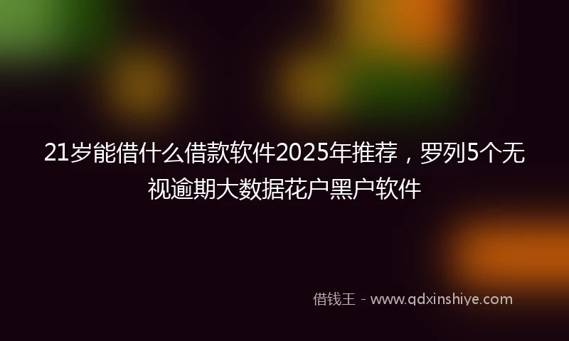 21岁能借什么借款软件2025年推荐，罗列5个无视逾期大数据花户黑户软件