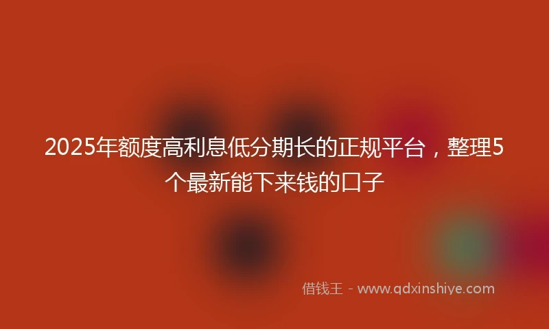 2025年额度高利息低分期长的正规平台，整理5个最新能下来钱的口子