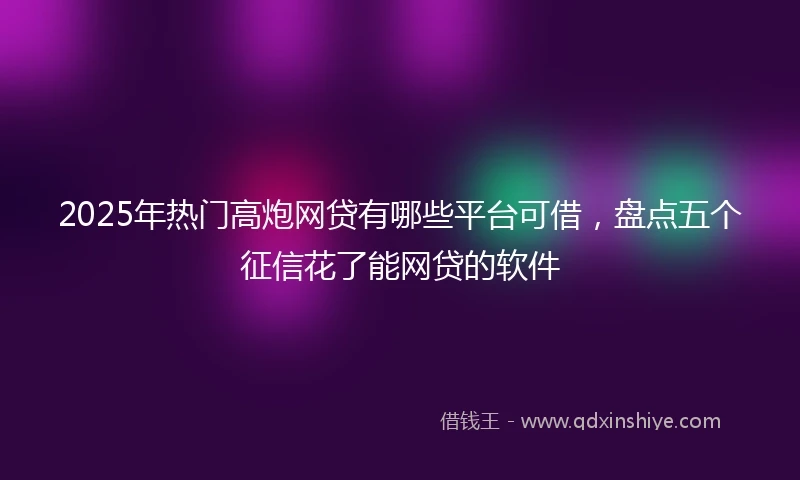 2025年热门高炮网贷有哪些平台可借，盘点五个征信花了能网贷的软件