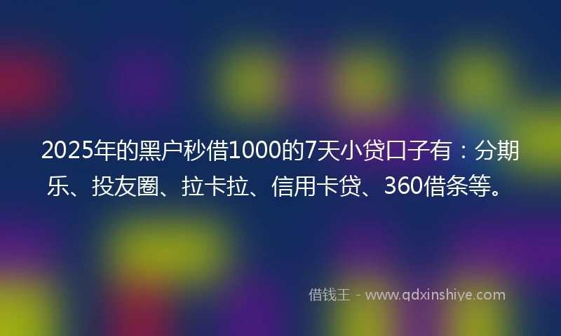 2025年的黑户秒借1000的7天小贷口子有：分期乐、投友圈、拉卡拉、信用卡贷、360借条等。