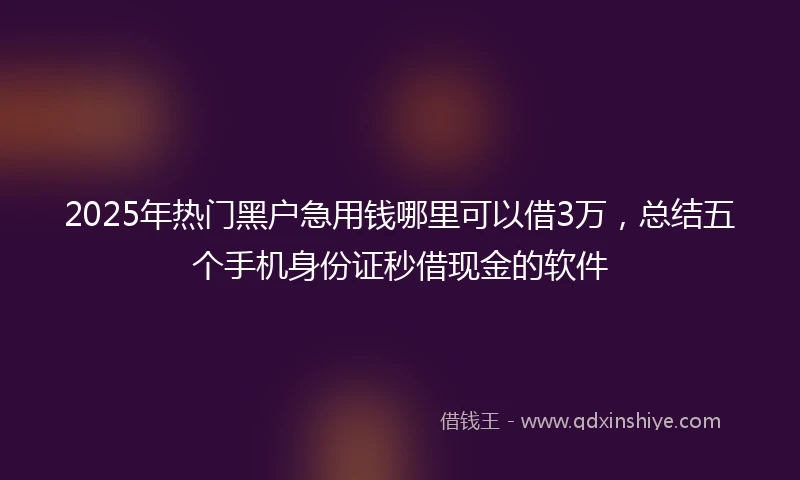 2025年热门黑户急用钱哪里可以借3万，总结五个手机身份证秒借现金的软件
