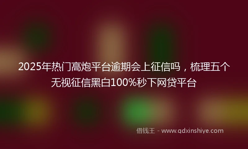 2025年热门高炮平台逾期会上征信吗，梳理五个无视征信黑白100%秒下网贷平台