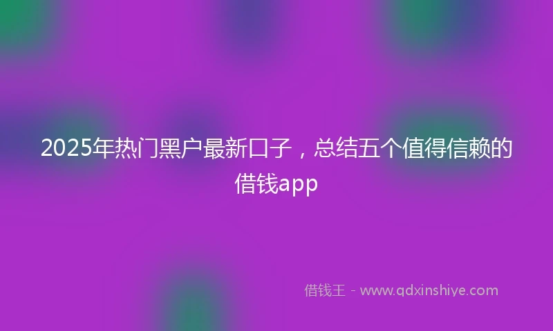 2025年热门黑户最新口子，总结五个值得信赖的借钱app