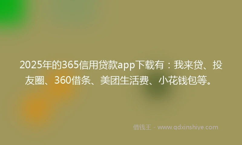 2025年的365信用贷款app下载有：我来贷、投友圈、360借条、美团生活费、小花钱包等。