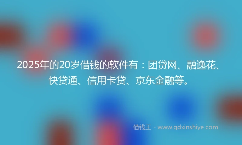 2025年的20岁借钱的软件有：团贷网、融逸花、快贷通、信用卡贷、京东金融等。