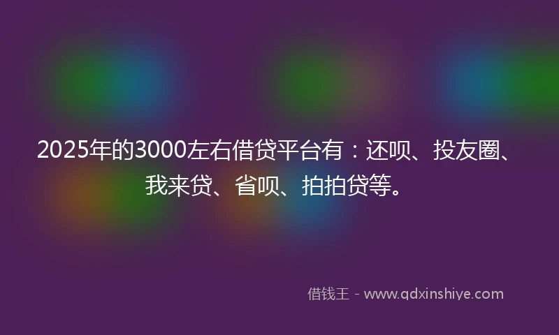 2025年的3000左右借贷平台有：还呗、投友圈、我来贷、省呗、拍拍贷等。