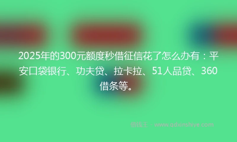 2025年的300元额度秒借征信花了怎么办有：平安口袋银行、功夫贷、拉卡拉、51人品贷、360借条等。
