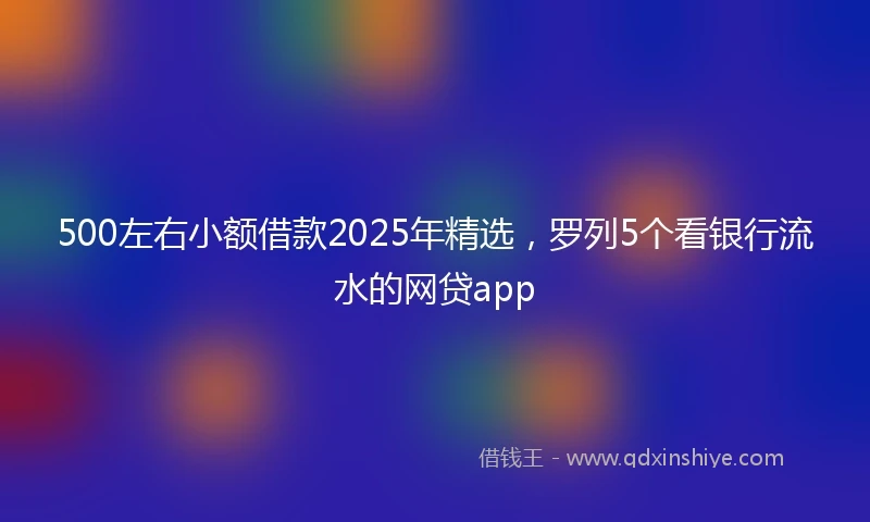 500左右小额借款2025年精选，罗列5个看银行流水的网贷app