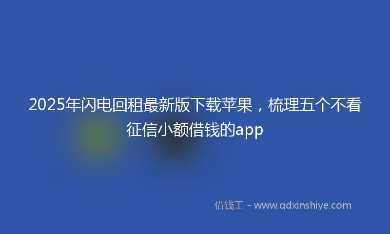 2025年闪电回租最新版下载苹果，梳理五个不看征信小额借钱的app
