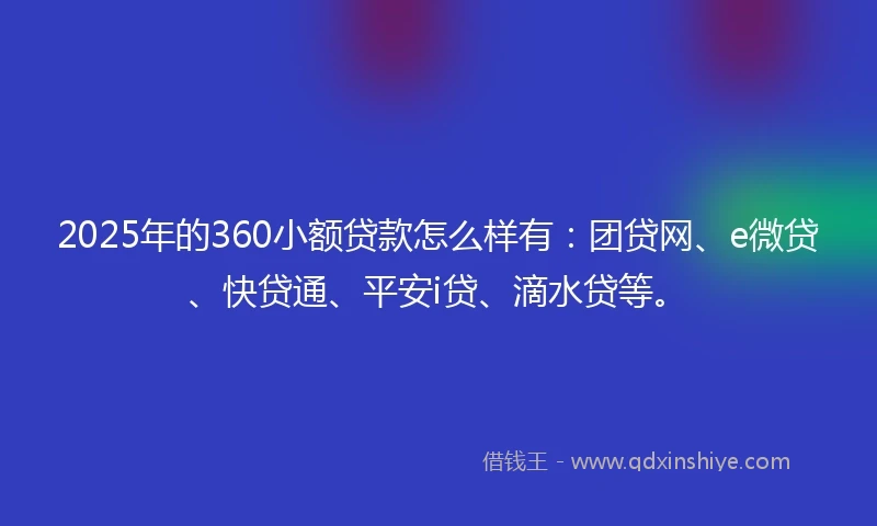 2025年的360小额贷款怎么样有：团贷网、e微贷、快贷通、平安i贷、滴水贷等。