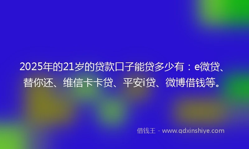 2025年的21岁的贷款口子能贷多少有：e微贷、替你还、维信卡卡贷、平安i贷、微博借钱等。