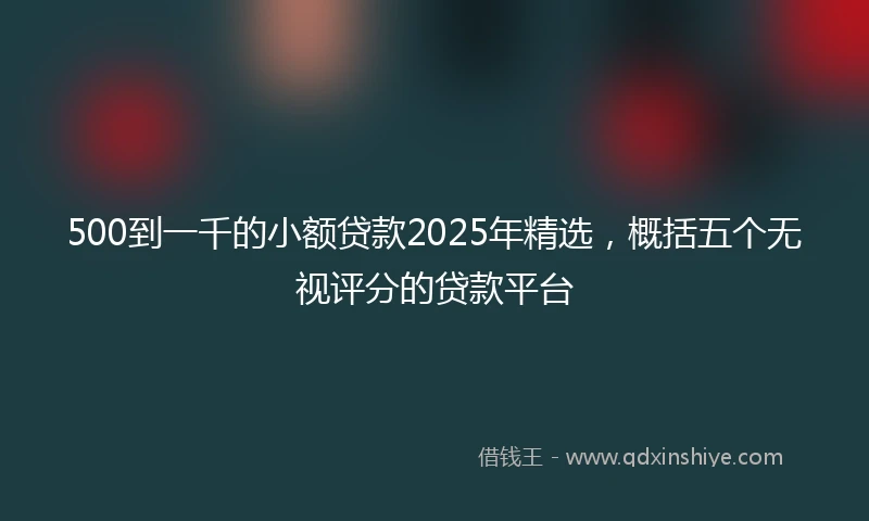 500到一千的小额贷款2025年精选，概括五个无视评分的贷款平台