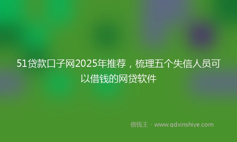 51贷款口子网2025年推荐，梳理五个失信人员可以借钱的网贷软件