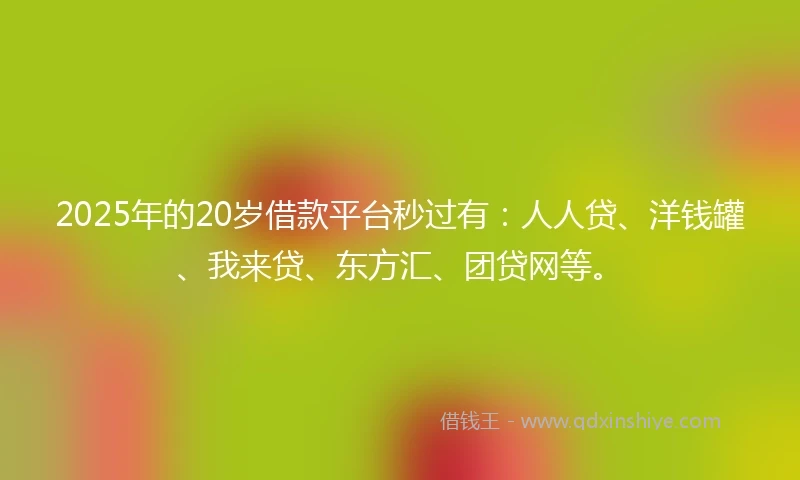 2025年的20岁借款平台秒过有：人人贷、洋钱罐、我来贷、东方汇、团贷网等。