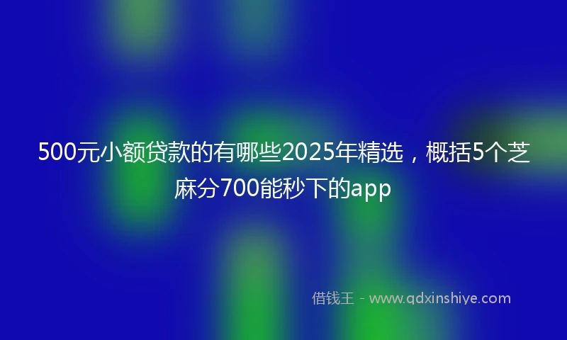 500元小额贷款的有哪些2025年精选，概括5个芝麻分700能秒下的app