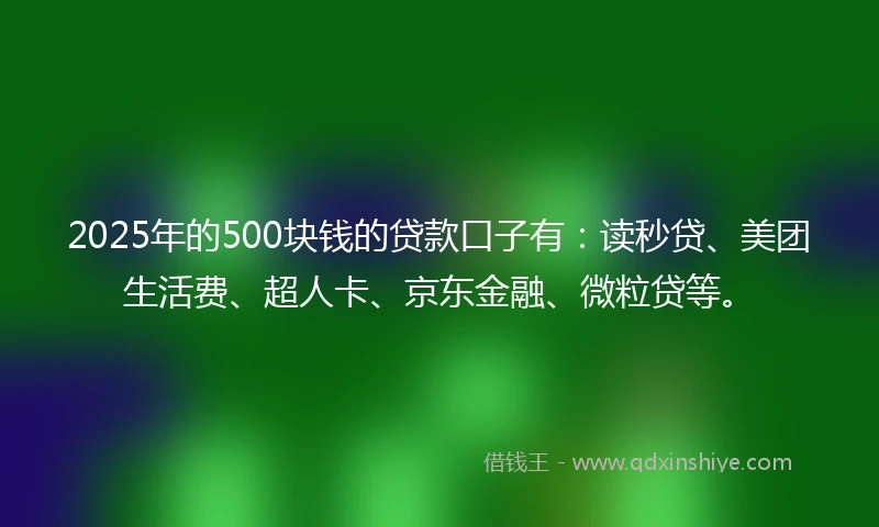 2025年的500块钱的贷款口子有：读秒贷、美团生活费、超人卡、京东金融、微粒贷等。
