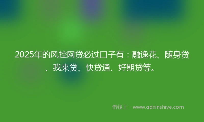 2025年的风控网贷必过口子有：融逸花、随身贷、我来贷、快贷通、好期贷等。