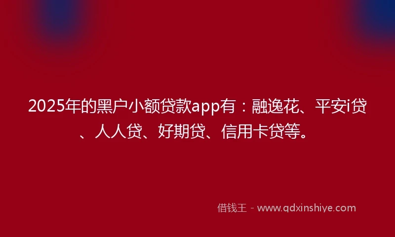 2025年的黑户小额贷款app有：融逸花、平安i贷、人人贷、好期贷、信用卡贷等。