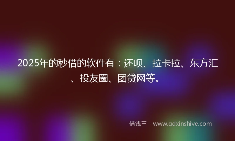2025年的秒借的软件有：还呗、拉卡拉、东方汇、投友圈、团贷网等。