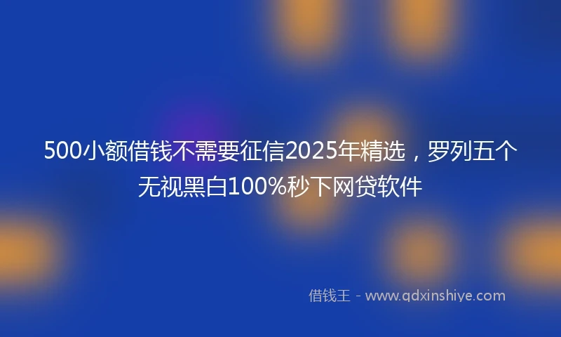 500小额借钱不需要征信2025年精选,罗列五个无视黑白100%秒下网贷软件