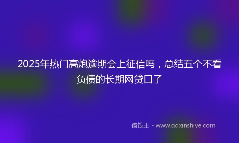 2025年热门高炮逾期会上征信吗，总结五个不看负债的长期网贷口子