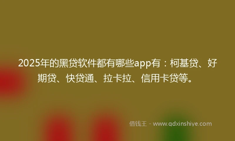 2025年的黑贷软件都有哪些app有：柯基贷、好期贷、快贷通、拉卡拉、信用卡贷等。