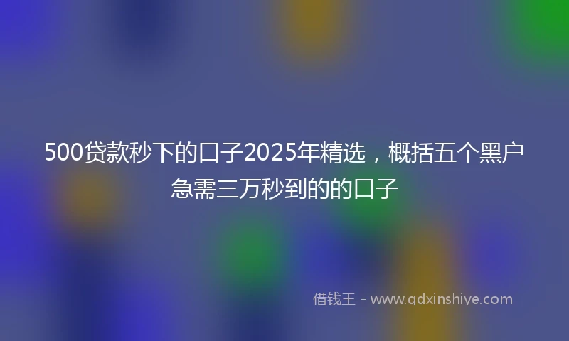 500贷款秒下的口子2025年精选,概括五个黑户急需三万秒到的的口子